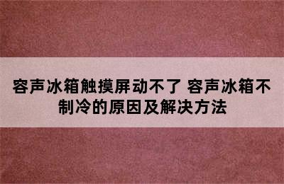 容声冰箱触摸屏动不了 容声冰箱不制冷的原因及解决方法